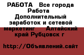 РАБОТА - Все города Работа » Дополнительный заработок и сетевой маркетинг   . Алтайский край,Рубцовск г.